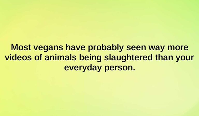 most vegans have probably seen way more videos of animals being slaughtered than your everyday person.