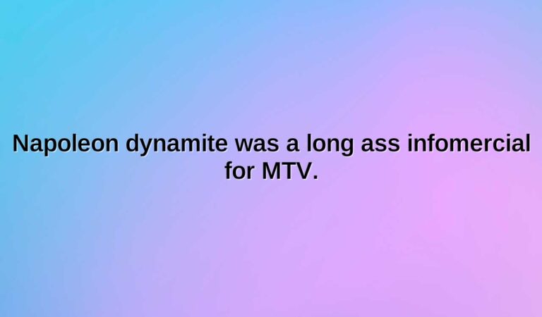 napoleon dynamite was a long ass infomercial for mtv.