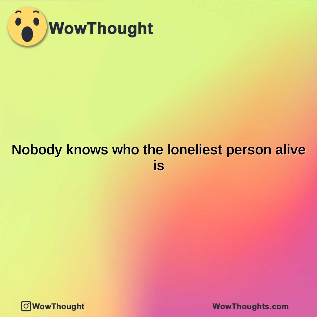 nobody knows who the loneliest person alive is
