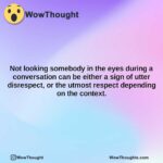 not looking somebody in the eyes during a conversation can be either a sign of utter disrespect or the utmost respect depending on the context.