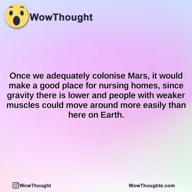 once we adequately colonise mars it would make a good place for nursing homes since gravity there is lower and people with weaker muscles could move around more easily than here on earth.