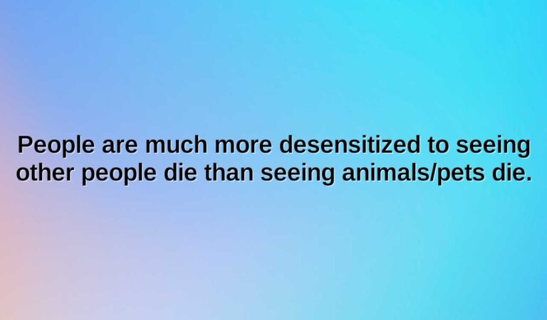 people are much more desensitized to seeing other people die than seeing animalspets die.