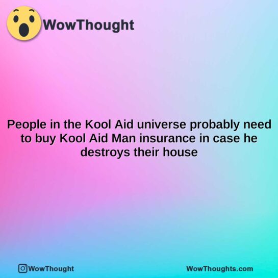people in the kool aid universe probably need to buy kool aid man insurance in case he destroys their house