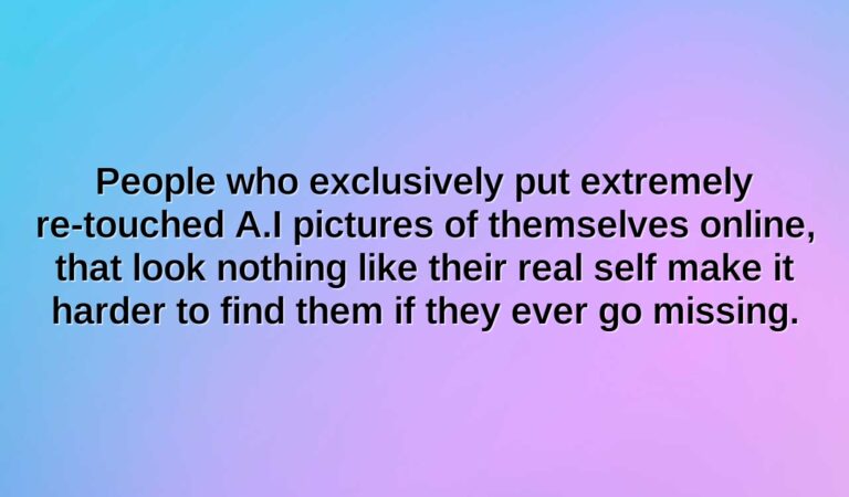 people who exclusively put extremely re touched a.i pictures of themselves online that look nothing like their real self make it harder to find them if they ever go missing.