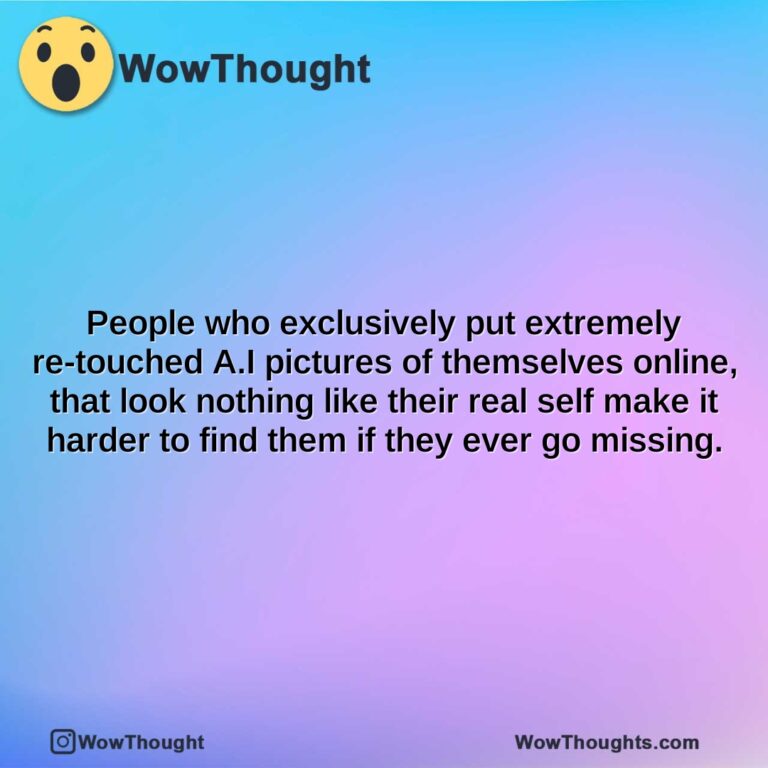 people who exclusively put extremely re touched a.i pictures of themselves online that look nothing like their real self make it harder to find them if they ever go missing.