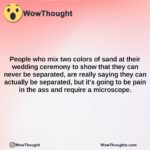 people who mix two colors of sand at their wedding ceremony to show that they can never be separated are really saying they can actually be separated but its going to be pain in the ass and requi