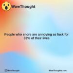 people who snore are annoying as fuck for 33 of their lives