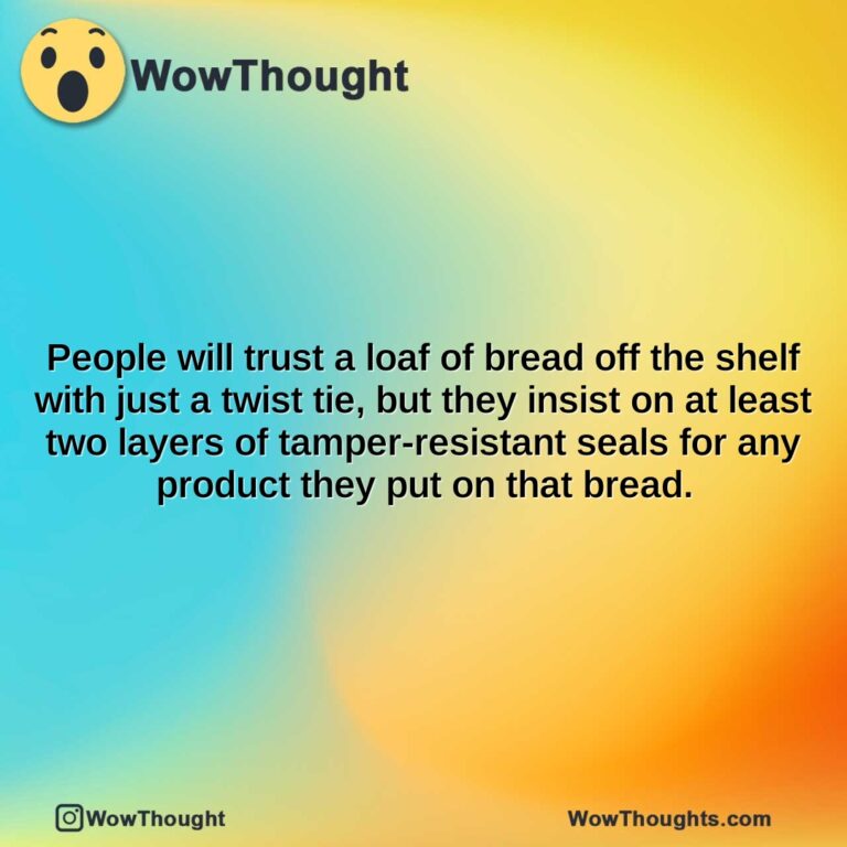 people will trust a loaf of bread off the shelf with just a twist tie but they insist on at least two layers of tamper resistant seals for any product they put on that bread.