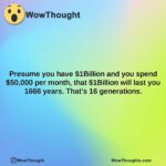 presume you have 1billion and you spend 50000 per month that 1billion will last you 1666 years. thats 16 generations.