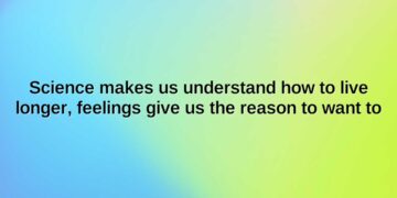 science makes us understand how to live longer feelings give us the reason to want to
