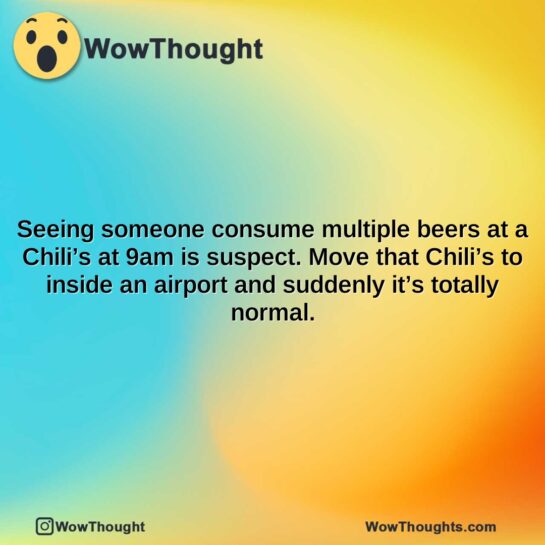 seeing someone consume multiple beers at a chilis at 9am is suspect. move that chilis to inside an airport and suddenly its totally normal.