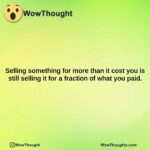 selling something for more than it cost you is still selling it for a fraction of what you paid.