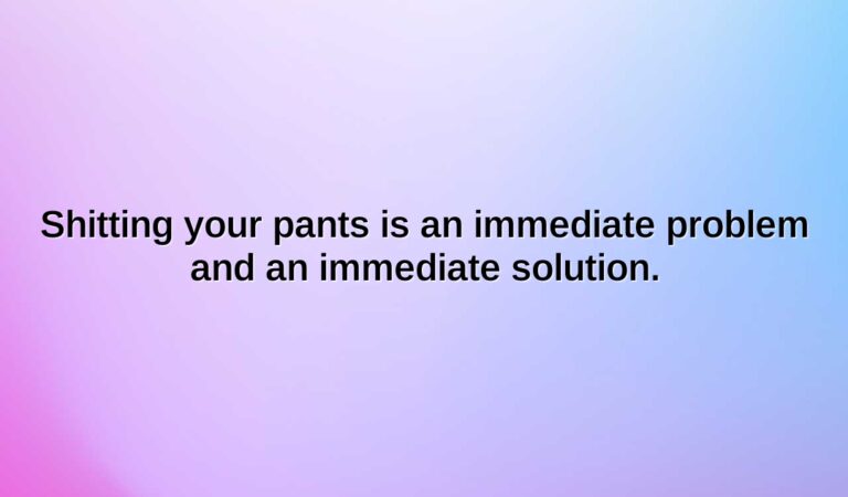 Shitting your pants is an immediate problem and an immediate solution.