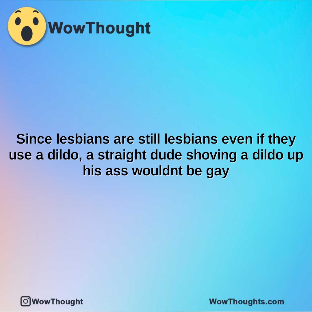 since lesbians are still lesbians even if they use a dildo a straight dude shoving a dildo up his ass wouldnt be gay