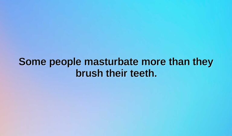 some people masturbate more than they brush their teeth.