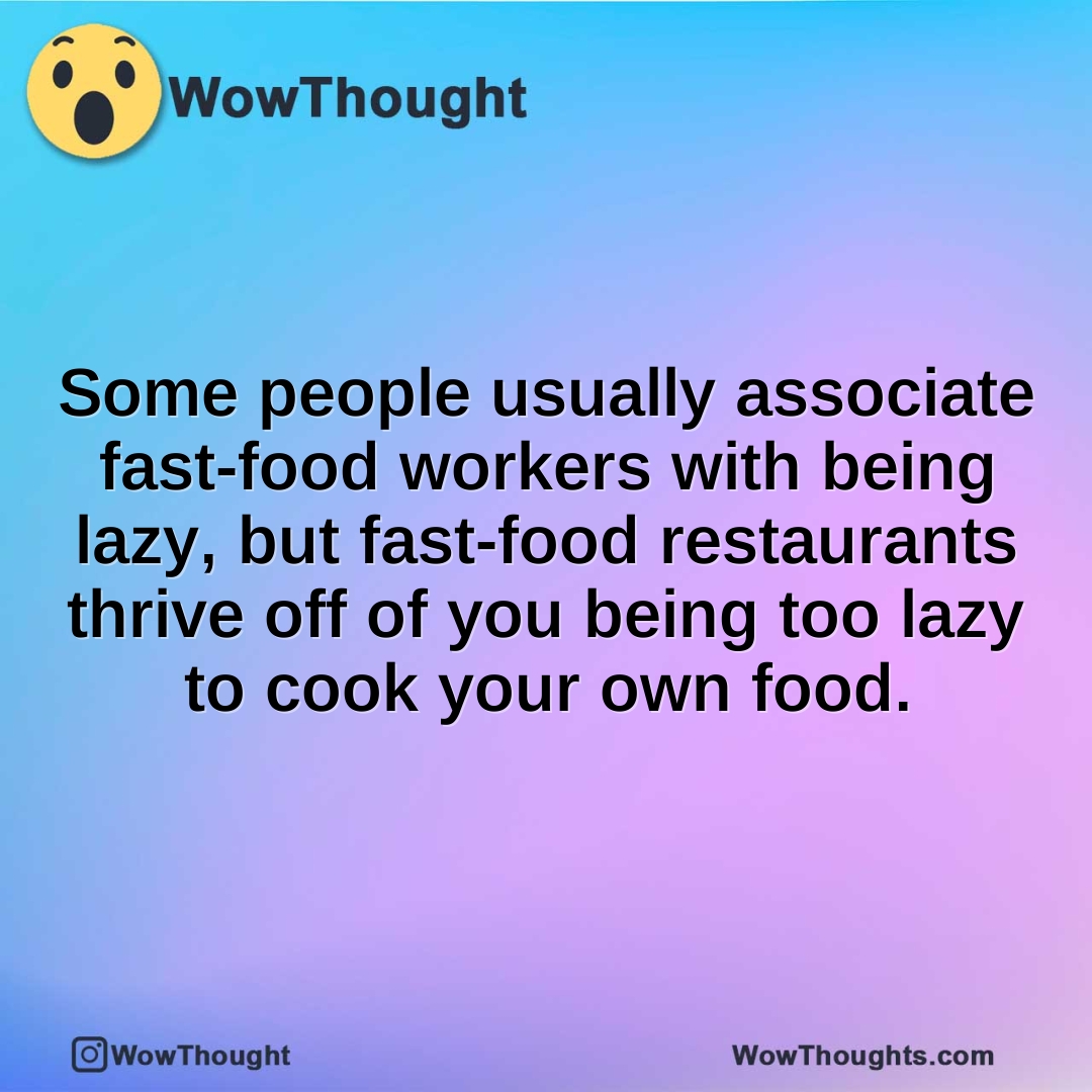 Some people usually associate fast-food workers with being lazy, but fast-food restaurants thrive off of you being too lazy to cook your own food.