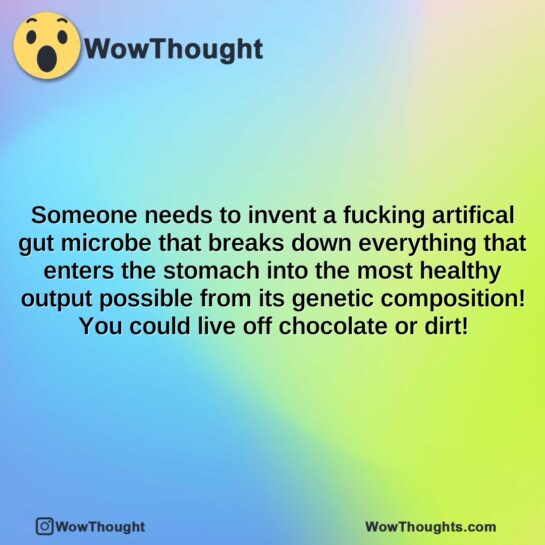 someone needs to invent a fucking artifical gut microbe that breaks down everything that enters the stomach into the most healthy output possible from its genetic composition you could live off c