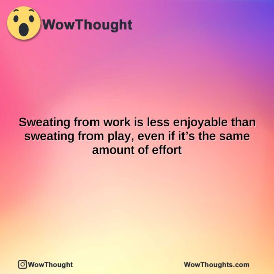 sweating from work is less enjoyable than sweating from play even if its the same amount of effort