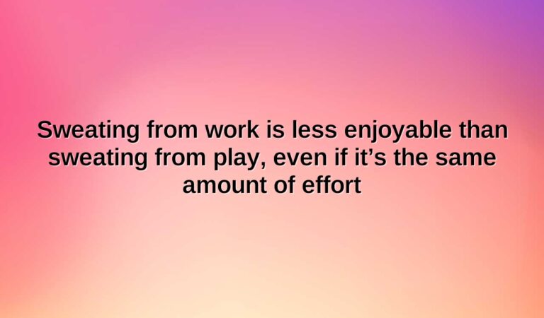 sweating from work is less enjoyable than sweating from play even if its the same amount of effort