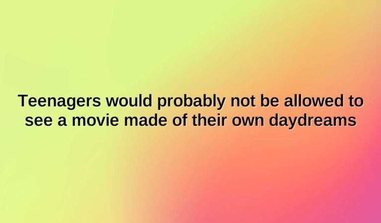 teenagers would probably not be allowed to see a movie made of their own daydreams