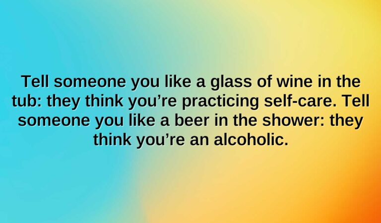 tell someone you like a glass of wine in the tub they think youre practicing self care. tell someone you like a beer in the shower they think youre an alcoholic.