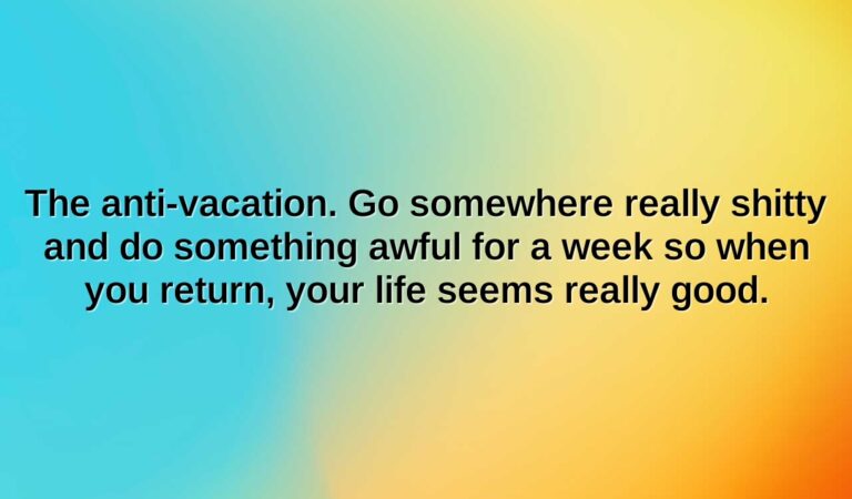 the anti vacation. go somewhere really shitty and do something awful for a week so when you return your life seems really good.