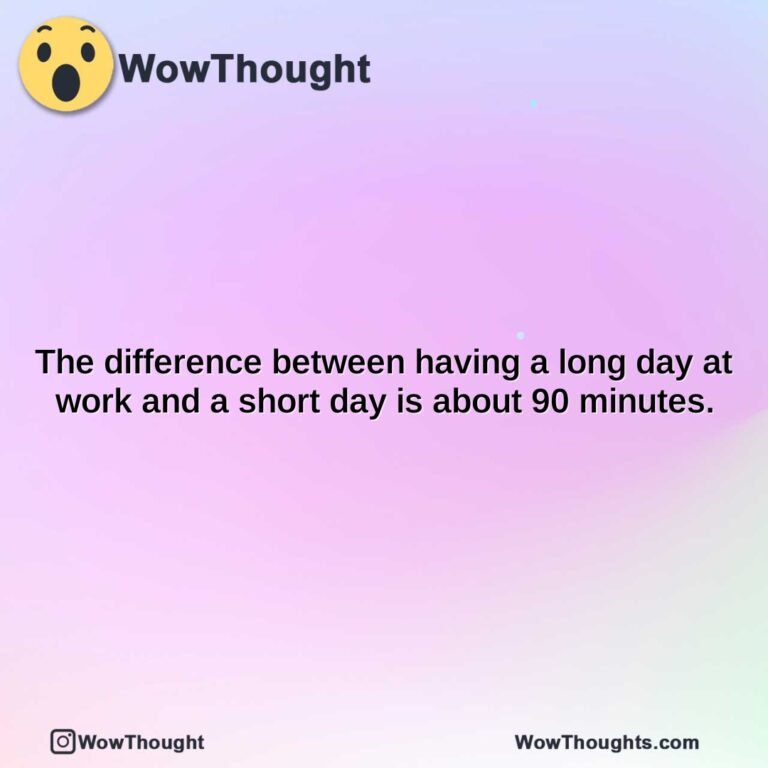 the difference between having a long day at work and a short day is about 90 minutes.