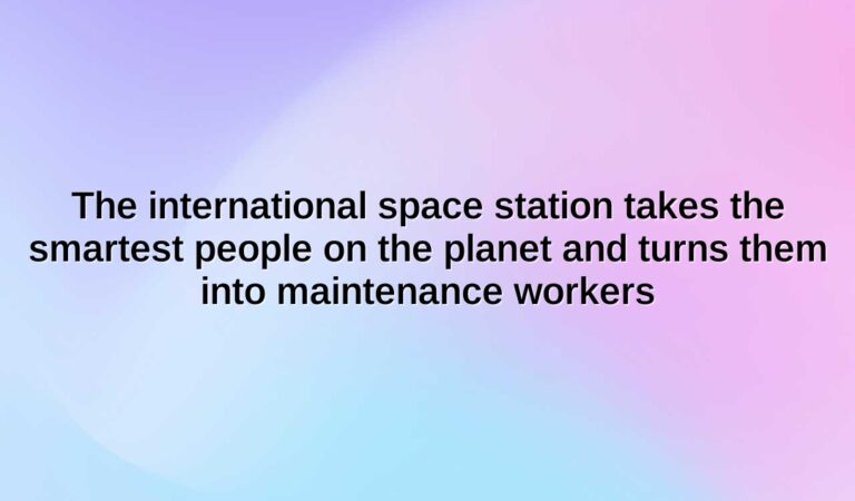 the international space station takes the smartest people on the planet and turns them into maintenance workers