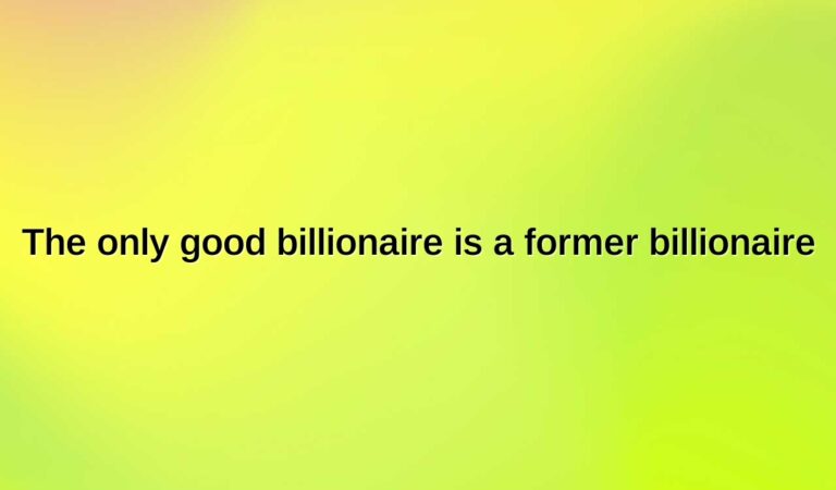 the only good billionaire is a former billionaire