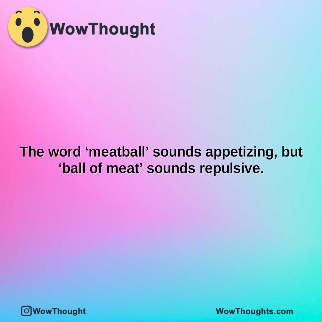 The word ‘meatball’ sounds appetizing, but ‘ball of meat’ sounds repulsive.