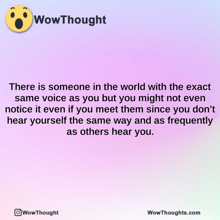 there is someone in the world with the exact same voice as you but you might not even notice it even if you meet them since you dont hear yourself the same way and as frequently as others hear yo