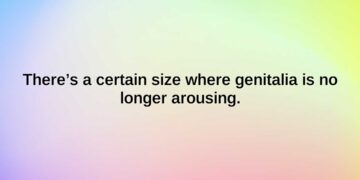 theres a certain size where genitalia is no longer arousing.