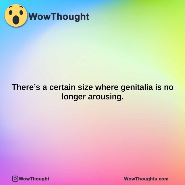 theres a certain size where genitalia is no longer arousing.