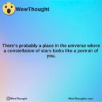 theres probably a place in the universe where a constellation of stars looks like a portrait of you.