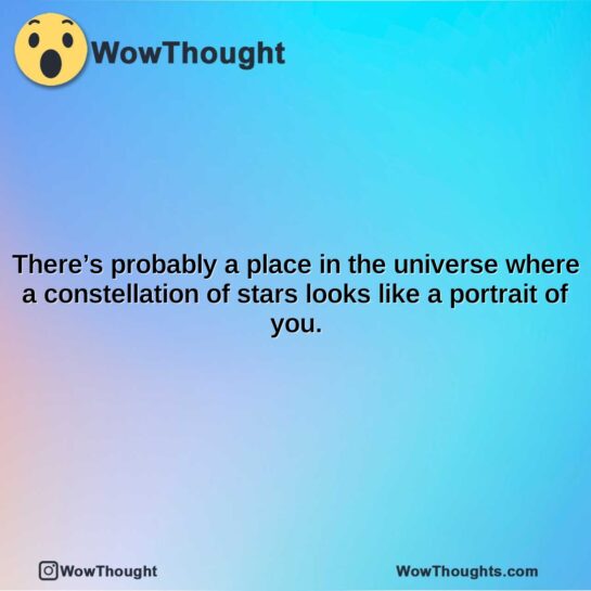 theres probably a place in the universe where a constellation of stars looks like a portrait of you.