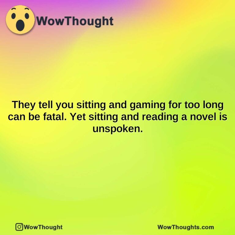 they tell you sitting and gaming for too long can be fatal. yet sitting and reading a novel is unspoken.