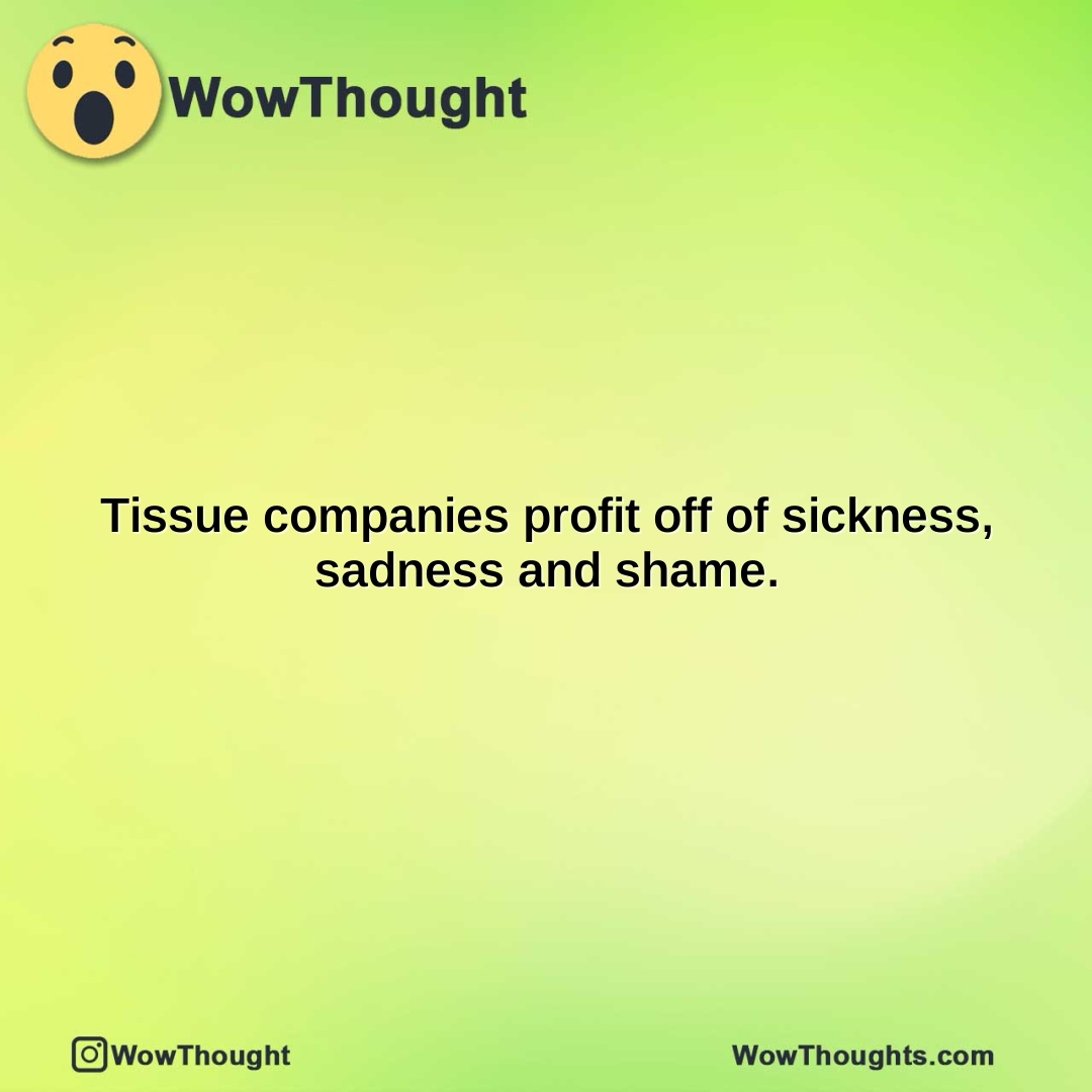 tissue companies profit off of sickness sadness and shame.