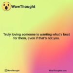 truly loving someone is wanting whats best for them even if thats not you.