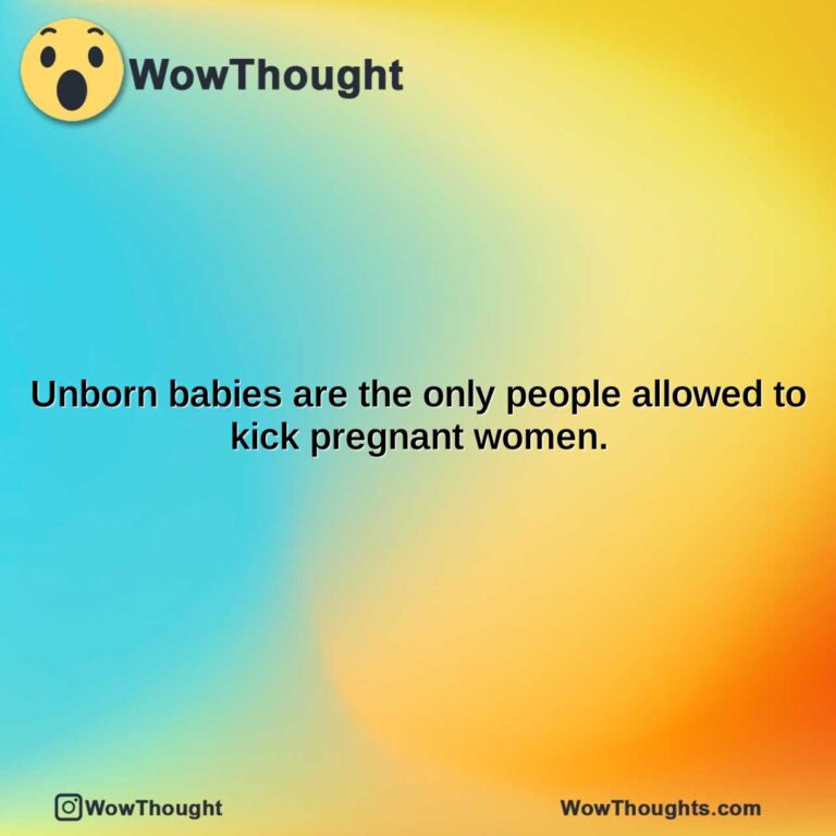 unborn babies are the only people allowed to kick pregnant women.