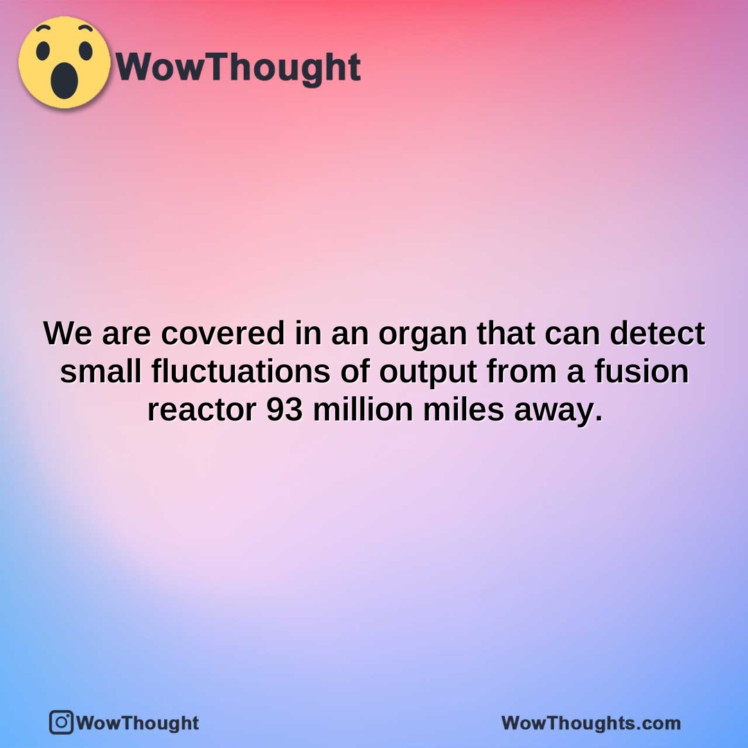 we are covered in an organ that can detect small fluctuations of output from a fusion reactor 93 million miles away.