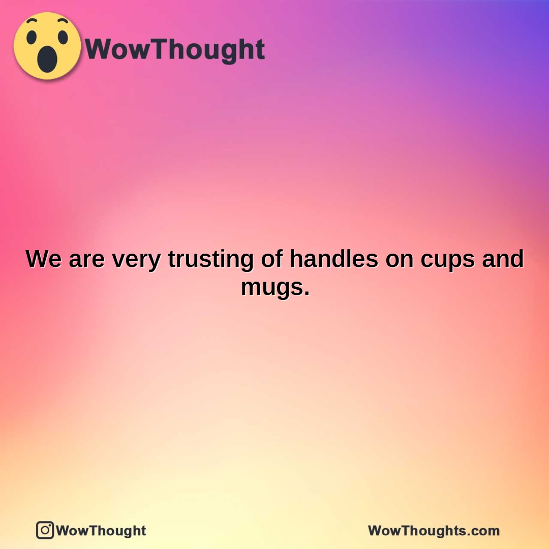 we are very trusting of handles on cups and mugs.