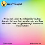 we do not check the refrigerator multiple times to find new food we check to see if our standards have dropped enough to eat what was available.