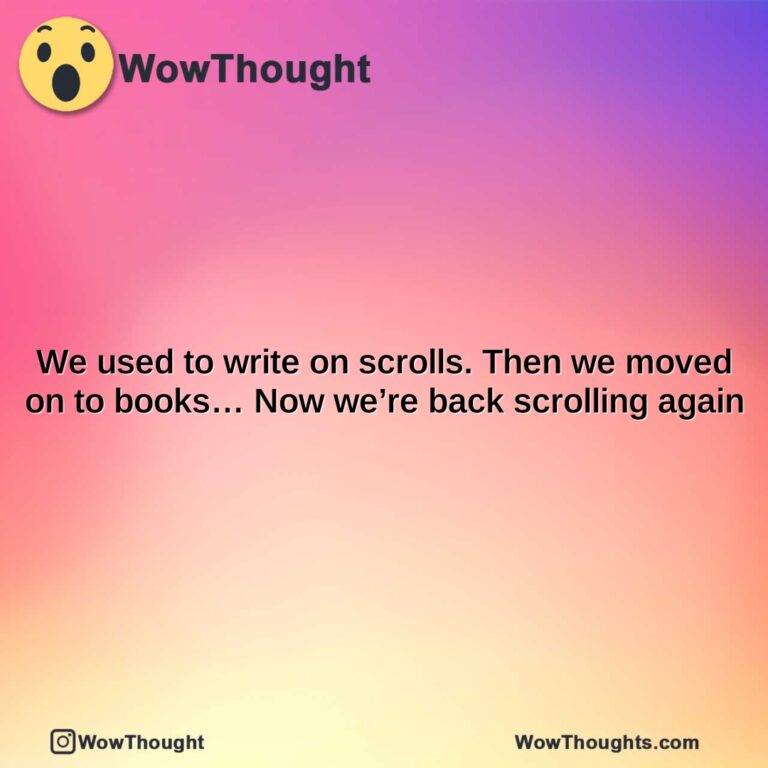 we used to write on scrolls. then we moved on to books now were back scrolling again