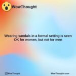 wearing sandals in a formal setting is seen ok for women but not for men