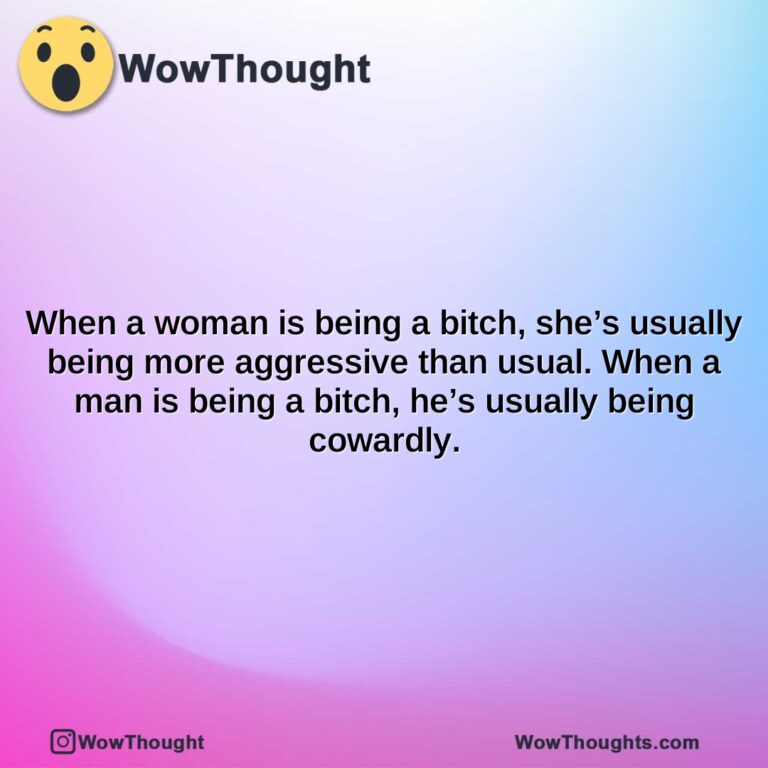 when a woman is being a bitch shes usually being more aggressive than usual. when a man is being a bitch hes usually being cowardly.