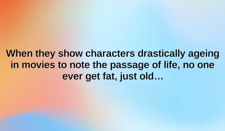 When they show characters drastically ageing in movies to note the passage of life, no one ever get fat, just old…