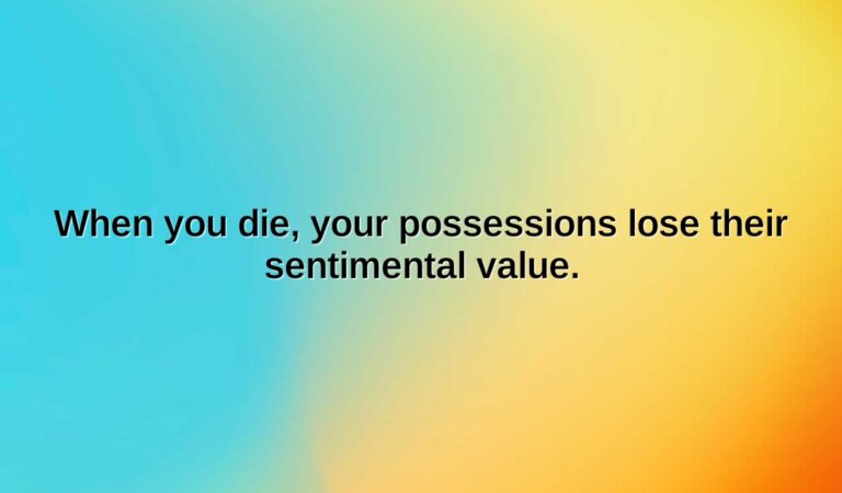 when you die your possessions lose their sentimental value.