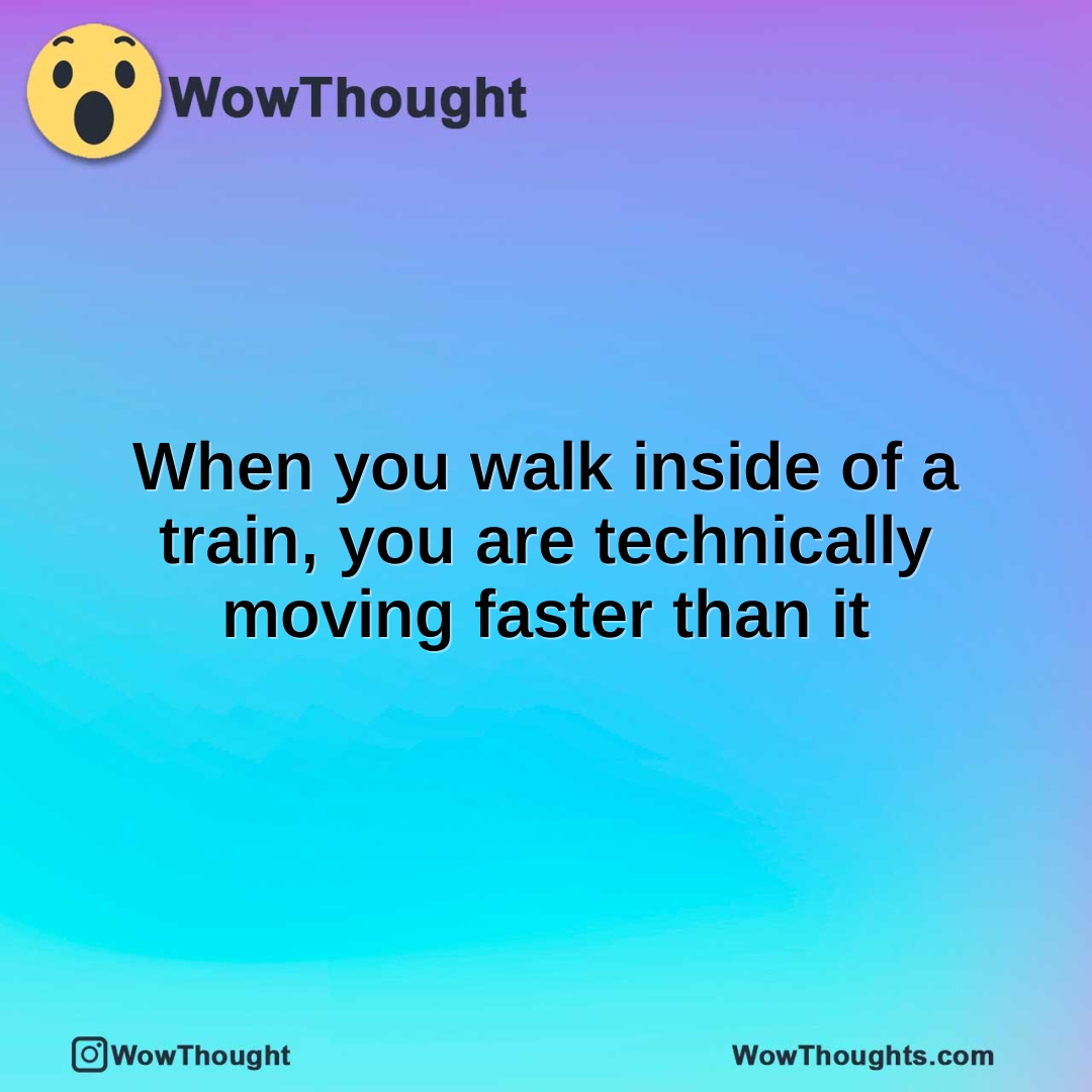 When you walk inside of a train, you are technically moving faster than it