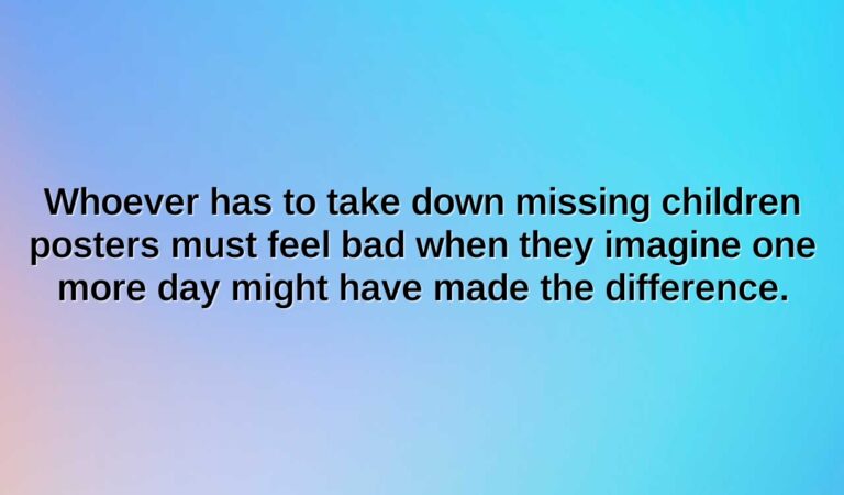 whoever has to take down missing children posters must feel bad when they imagine one more day might have made the difference.