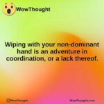 Wiping with your non-dominant hand is an adventure in coordination, or a lack thereof.